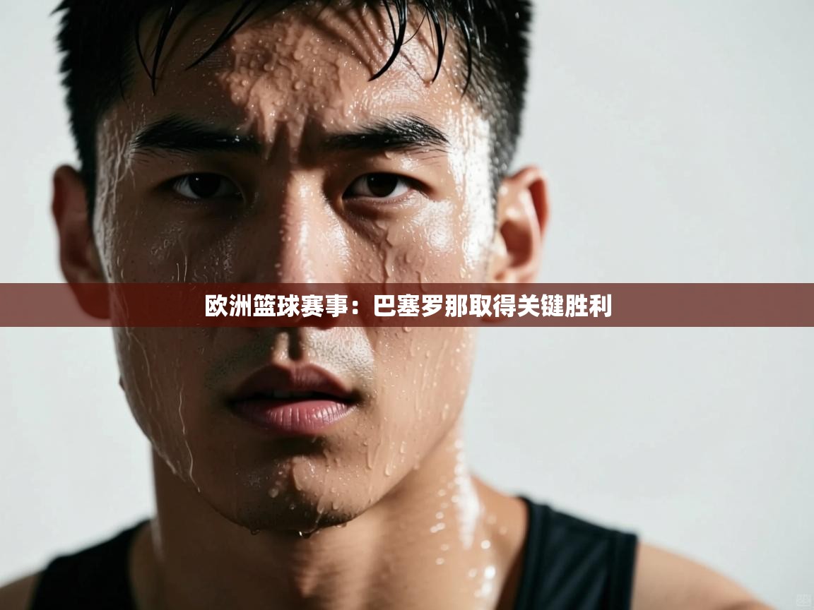 欧洲篮球赛事：巴塞罗那取得关键胜利  第2张