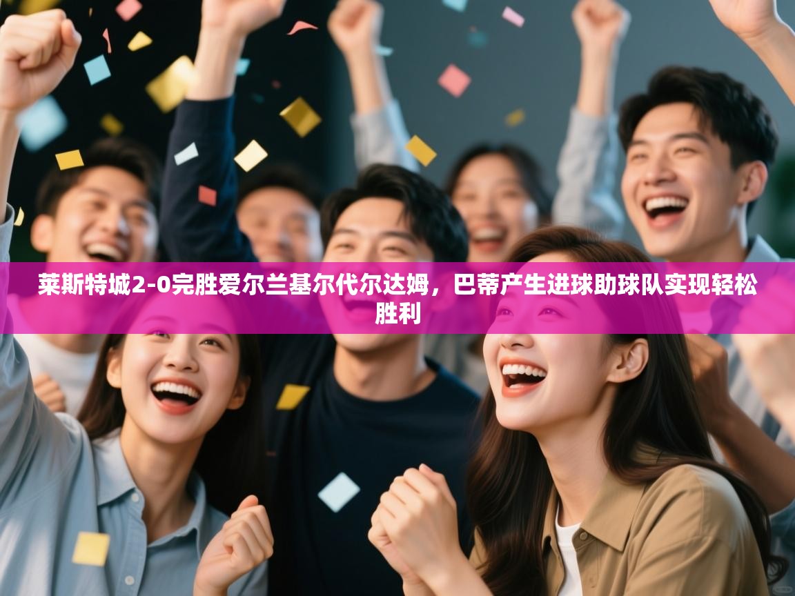 莱斯特城2-0完胜爱尔兰基尔代尔达姆，巴蒂产生进球助球队实现轻松胜利  第1张