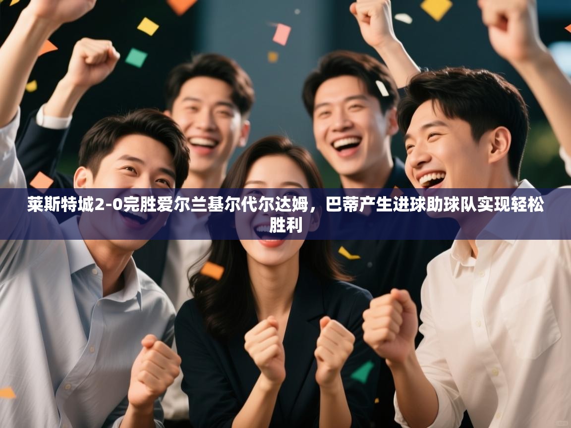 莱斯特城2-0完胜爱尔兰基尔代尔达姆，巴蒂产生进球助球队实现轻松胜利  第2张