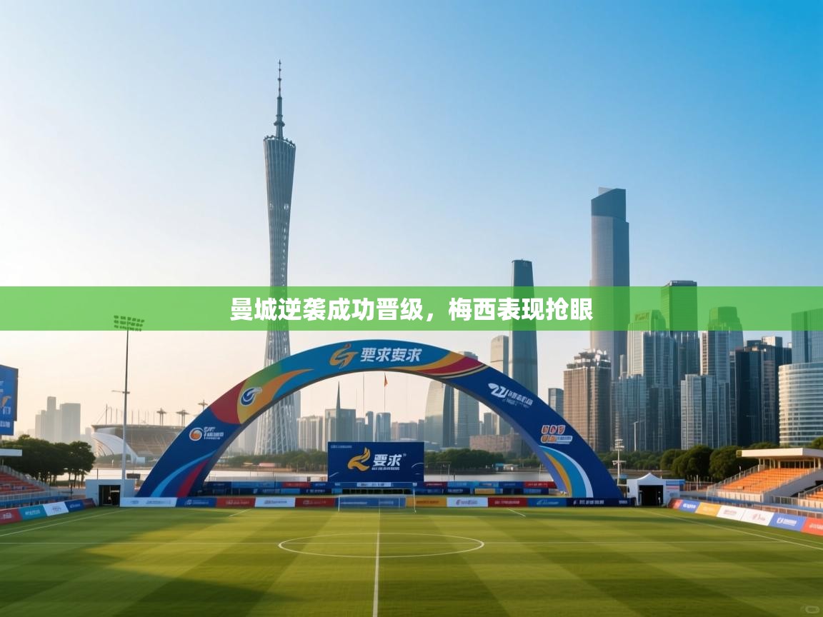 曼城逆袭成功晋级,梅西表现抢眼 第1张